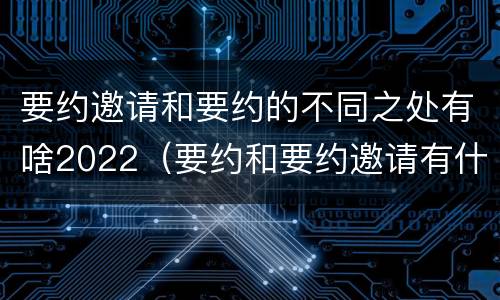 要约邀请和要约的不同之处有啥2022（要约和要约邀请有什么不同）
