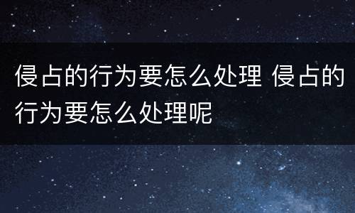侵占的行为要怎么处理 侵占的行为要怎么处理呢