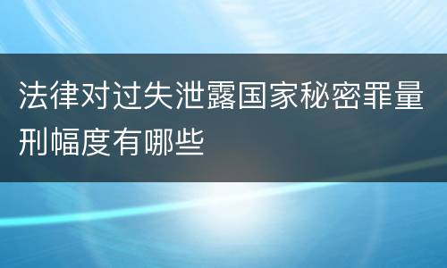 法律对过失泄露国家秘密罪量刑幅度有哪些