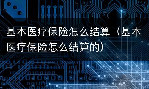 基本医疗保险怎么结算（基本医疗保险怎么结算的）