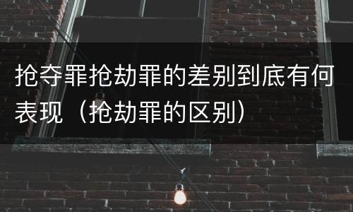抢夺罪抢劫罪的差别到底有何表现（抢劫罪的区别）