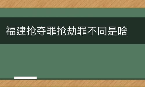 福建抢夺罪抢劫罪不同是啥