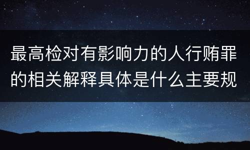最高检对有影响力的人行贿罪的相关解释具体是什么主要规定