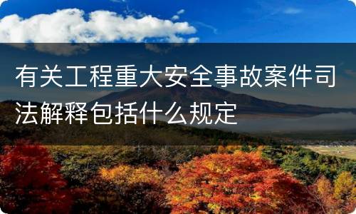 有关工程重大安全事故案件司法解释包括什么规定