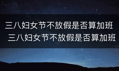 三八妇女节不放假是否算加班 三八妇女节不放假是否算加班工资