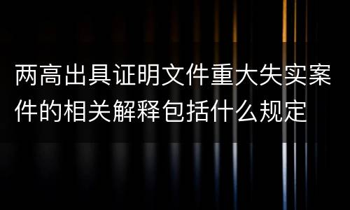 两高出具证明文件重大失实案件的相关解释包括什么规定