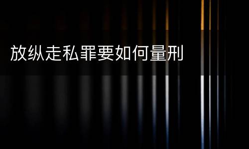 放纵走私罪要如何量刑
