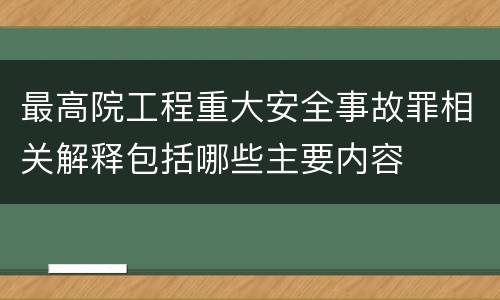 最高院工程重大安全事故罪相关解释包括哪些主要内容