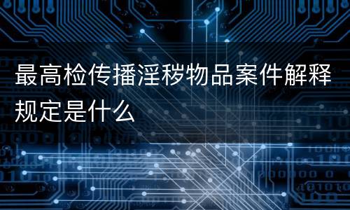 最高检传播淫秽物品案件解释规定是什么