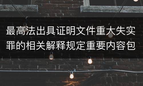 最高法出具证明文件重大失实罪的相关解释规定重要内容包括什么