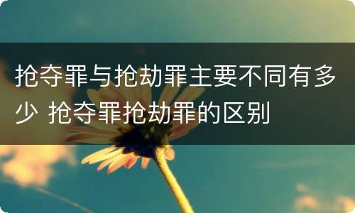 抢夺罪与抢劫罪主要不同有多少 抢夺罪抢劫罪的区别