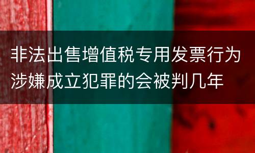 非法出售增值税专用发票行为涉嫌成立犯罪的会被判几年