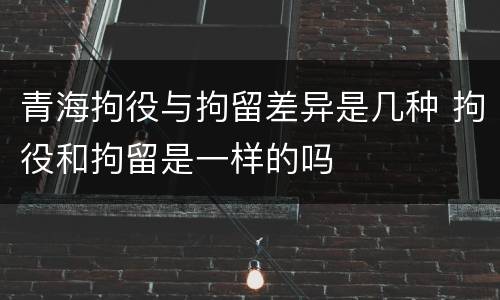 青海拘役与拘留差异是几种 拘役和拘留是一样的吗