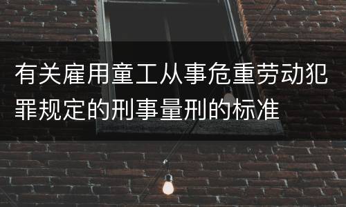 有关雇用童工从事危重劳动犯罪规定的刑事量刑的标准