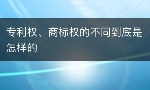 专利权、商标权的不同到底是怎样的