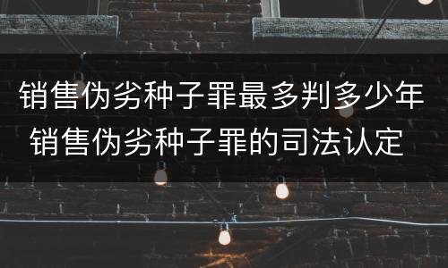 销售伪劣种子罪最多判多少年 销售伪劣种子罪的司法认定