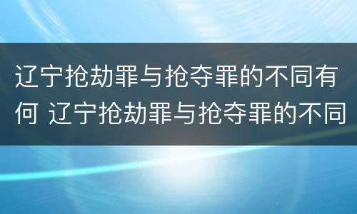 辽宁抢劫罪与抢夺罪的不同有何 辽宁抢劫罪与抢夺罪的不同有何区别