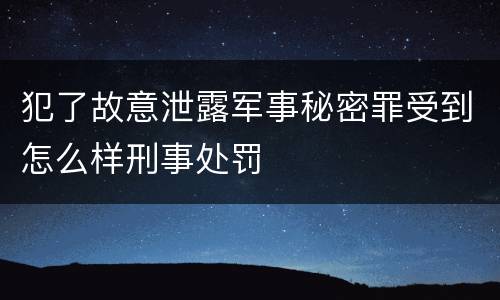 犯了故意泄露军事秘密罪受到怎么样刑事处罚
