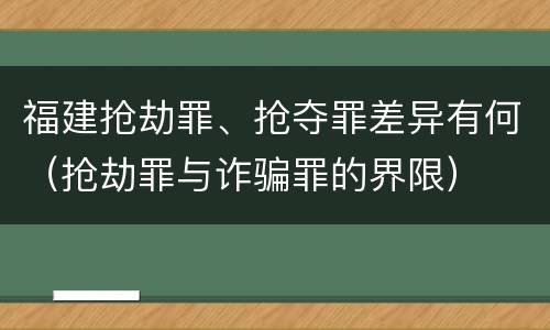 福建抢劫罪、抢夺罪差异有何（抢劫罪与诈骗罪的界限）