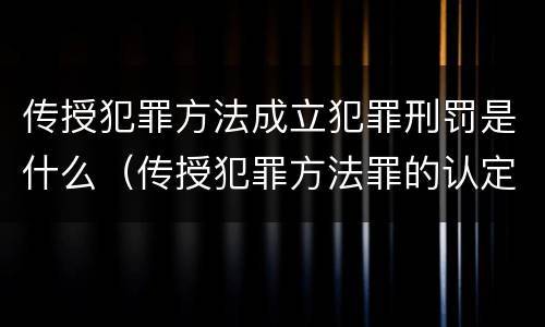 传授犯罪方法成立犯罪刑罚是什么（传授犯罪方法罪的认定）