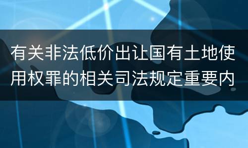 有关非法低价出让国有土地使用权罪的相关司法规定重要内容有哪些