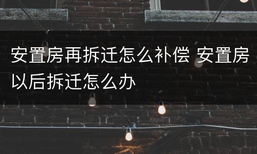 安置房再拆迁怎么补偿 安置房以后拆迁怎么办