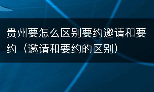 贵州要怎么区别要约邀请和要约（邀请和要约的区别）