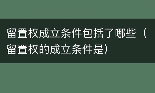 留置权成立条件包括了哪些（留置权的成立条件是）