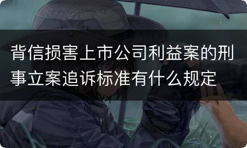 背信损害上市公司利益案的刑事立案追诉标准有什么规定