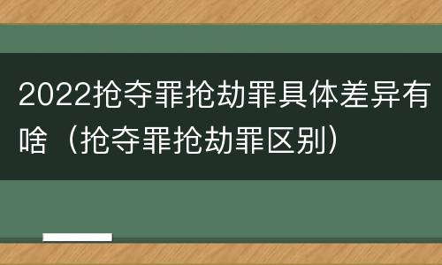 2022抢夺罪抢劫罪具体差异有啥（抢夺罪抢劫罪区别）