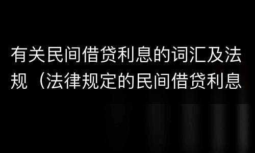 有关民间借贷利息的词汇及法规（法律规定的民间借贷利息）