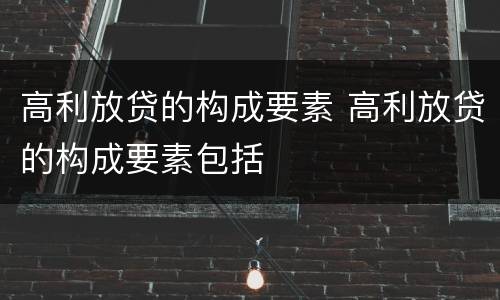 高利放贷的构成要素 高利放贷的构成要素包括
