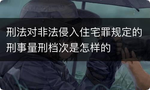 刑法对非法侵入住宅罪规定的刑事量刑档次是怎样的