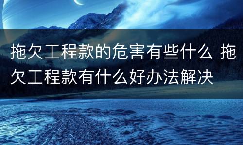 拖欠工程款的危害有些什么 拖欠工程款有什么好办法解决