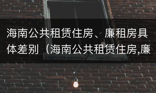 海南公共租赁住房、廉租房具体差别（海南公共租赁住房,廉租房具体差别是什么）