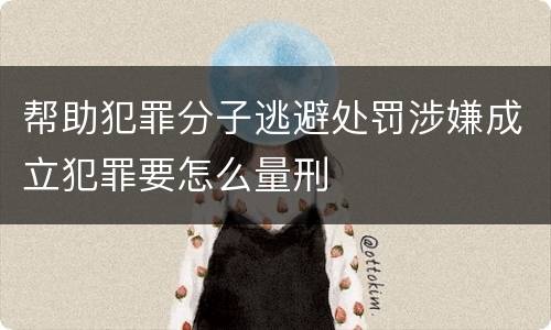 帮助犯罪分子逃避处罚涉嫌成立犯罪要怎么量刑