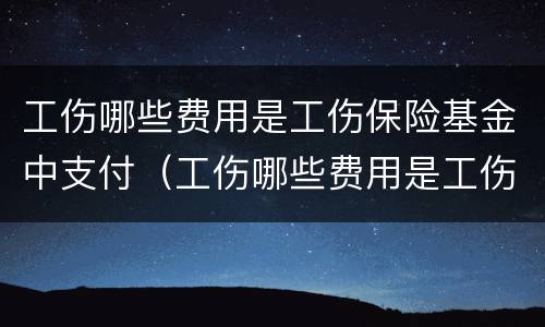 工伤哪些费用是工伤保险基金中支付（工伤哪些费用是工伤保险基金中支付的）