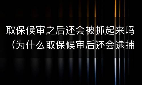取保候审之后还会被抓起来吗（为什么取保候审后还会逮捕）