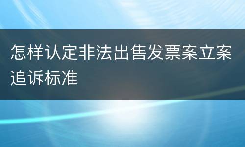 怎样认定非法出售发票案立案追诉标准