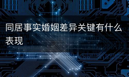 同居事实婚姻差异关键有什么表现