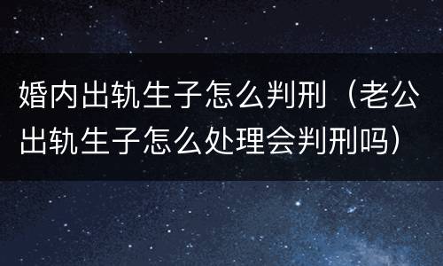 婚内出轨生子怎么判刑（老公出轨生子怎么处理会判刑吗）