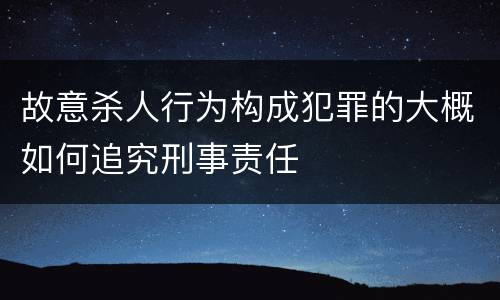故意杀人行为构成犯罪的大概如何追究刑事责任