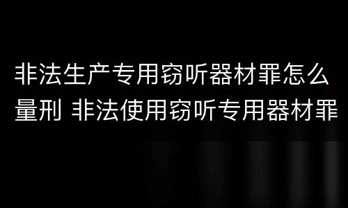 非法生产专用窃听器材罪怎么量刑 非法使用窃听专用器材罪司法解释