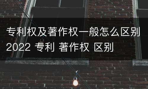 专利权及著作权一般怎么区别2022 专利 著作权 区别