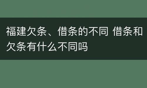 福建欠条、借条的不同 借条和欠条有什么不同吗