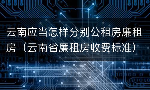 云南应当怎样分别公租房廉租房（云南省廉租房收费标准）