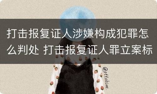 打击报复证人涉嫌构成犯罪怎么判处 打击报复证人罪立案标准