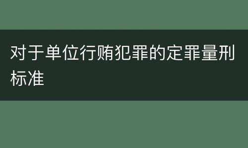 对于单位行贿犯罪的定罪量刑标准