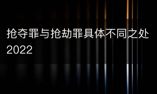 抢夺罪与抢劫罪具体不同之处2022