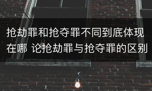 抢劫罪和抢夺罪不同到底体现在哪 论抢劫罪与抢夺罪的区别
